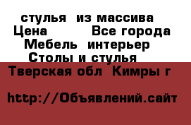 стулья  из массива › Цена ­ 800 - Все города Мебель, интерьер » Столы и стулья   . Тверская обл.,Кимры г.